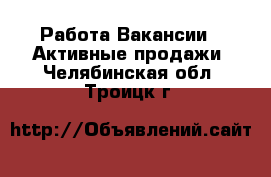 Работа Вакансии - Активные продажи. Челябинская обл.,Троицк г.